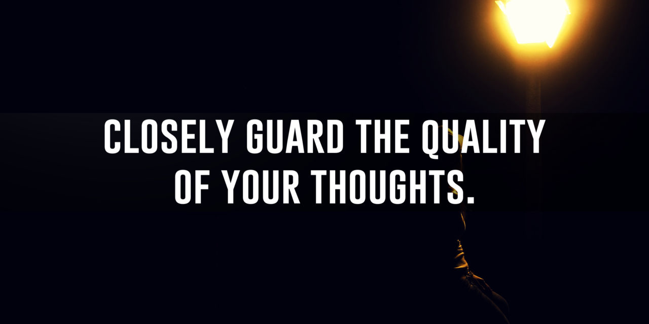 Closely guard the quality of your thoughts